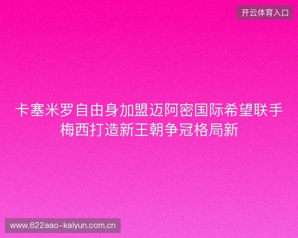 卡塞米罗自由身加盟迈阿密国际希望联手梅西打造新王朝争冠格局新